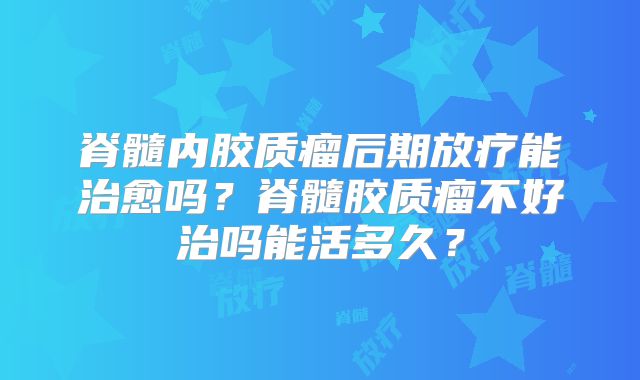 脊髓内胶质瘤后期放疗能治愈吗？脊髓胶质瘤不好治吗能活多久？