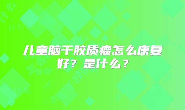 儿童脑干胶质瘤怎么康复好？是什么？