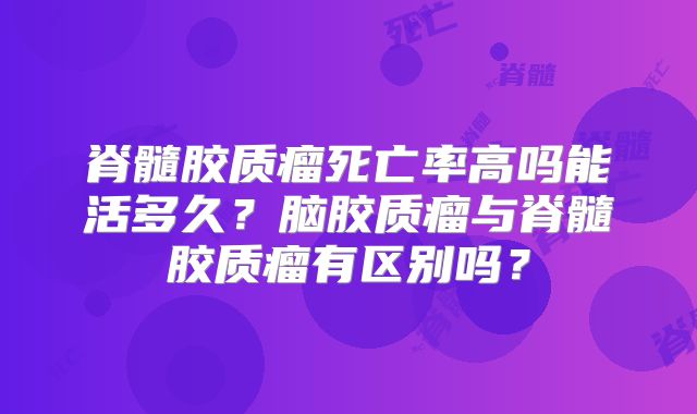 脊髓胶质瘤死亡率高吗能活多久？脑胶质瘤与脊髓胶质瘤有区别吗？