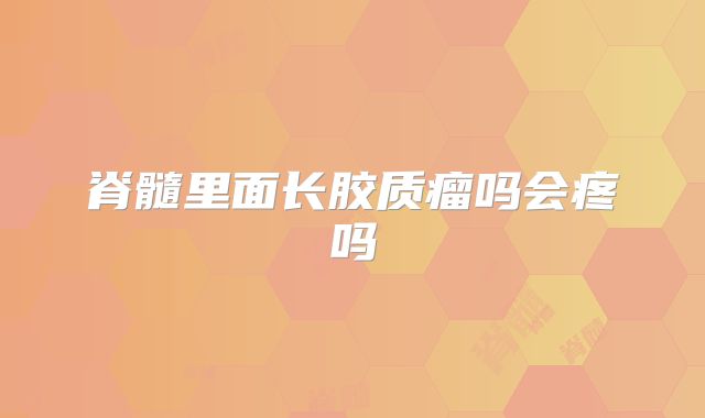 脊髓里面长胶质瘤吗会疼吗