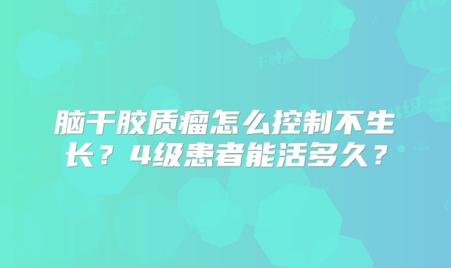 脑干胶质瘤怎么控制不生长？4级患者能活多久？