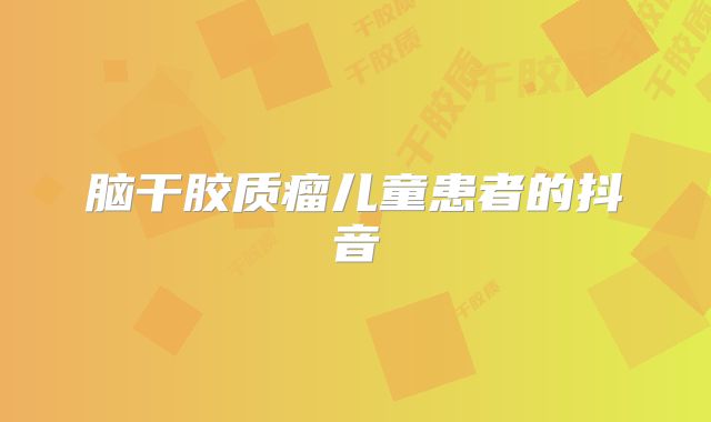 脑干胶质瘤儿童患者的抖音