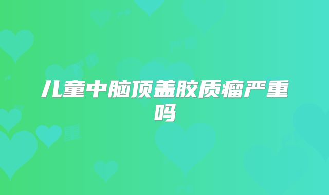 儿童中脑顶盖胶质瘤严重吗