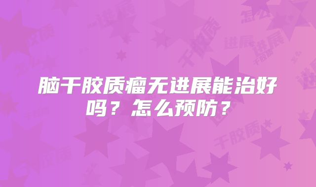 脑干胶质瘤无进展能治好吗？怎么预防？