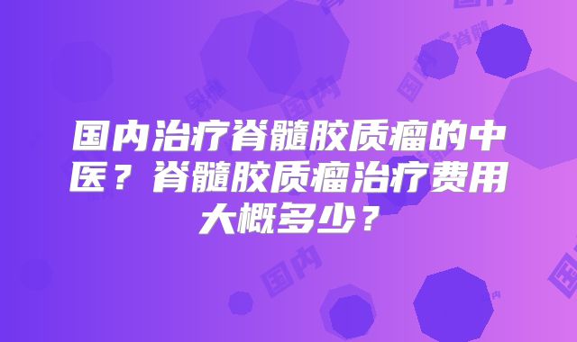 国内治疗脊髓胶质瘤的中医？脊髓胶质瘤治疗费用大概多少？