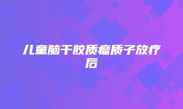 儿童脑干胶质瘤质子放疗后