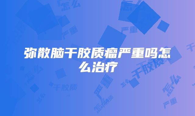 弥散脑干胶质瘤严重吗怎么治疗