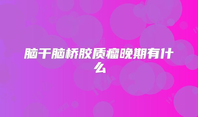 脑干脑桥胶质瘤晚期有什么