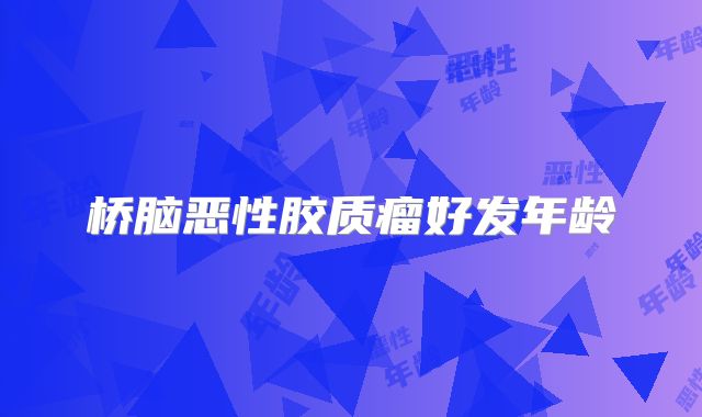 桥脑恶性胶质瘤好发年龄