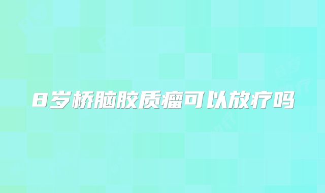 8岁桥脑胶质瘤可以放疗吗
