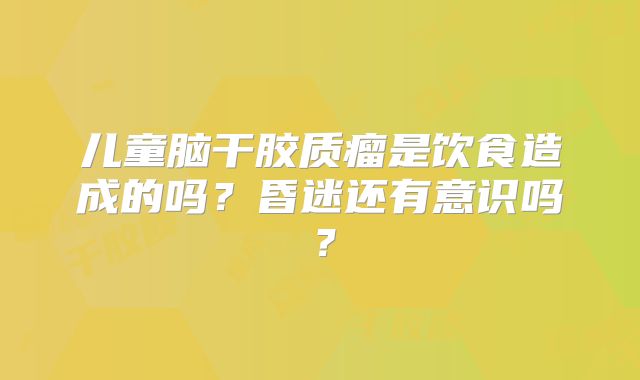 儿童脑干胶质瘤是饮食造成的吗？昏迷还有意识吗？