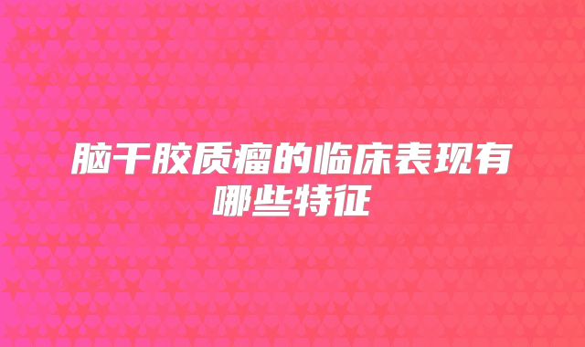 脑干胶质瘤的临床表现有哪些特征