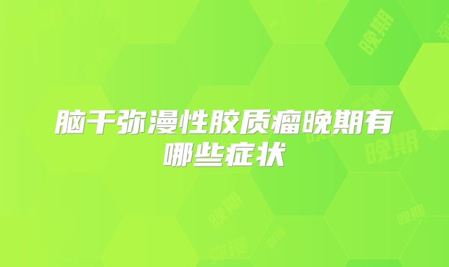 脑干弥漫性胶质瘤晚期有哪些症状