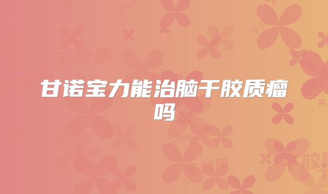 甘诺宝力能治脑干胶质瘤吗