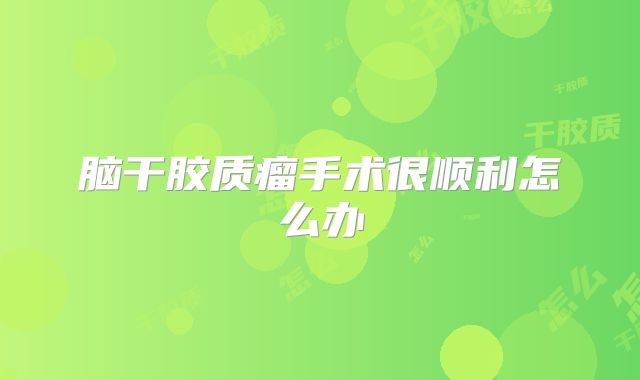 脑干胶质瘤手术很顺利怎么办
