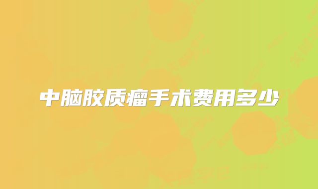 中脑胶质瘤手术费用多少