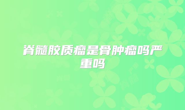 脊髓胶质瘤是骨肿瘤吗严重吗