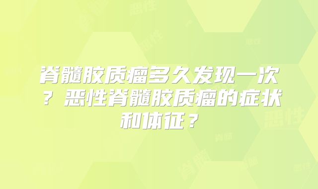 脊髓胶质瘤多久发现一次？恶性脊髓胶质瘤的症状和体征？