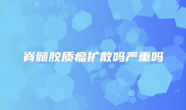 脊髓胶质瘤扩散吗严重吗