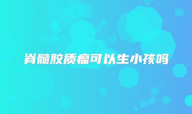 脊髓胶质瘤可以生小孩吗