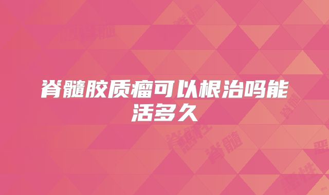 脊髓胶质瘤可以根治吗能活多久