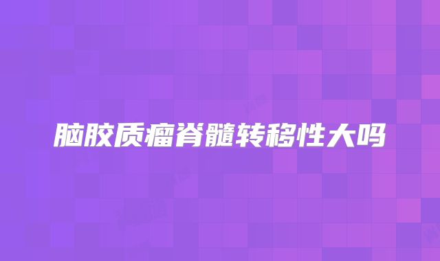 脑胶质瘤脊髓转移性大吗