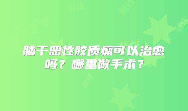 脑干恶性胶质瘤可以治愈吗？哪里做手术？