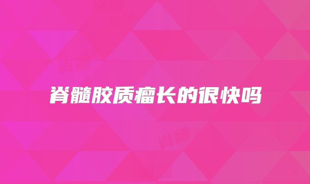 脊髓胶质瘤长的很快吗