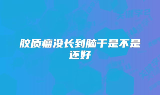 胶质瘤没长到脑干是不是还好