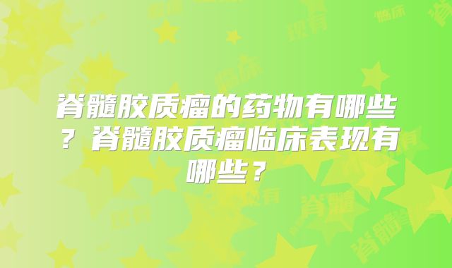 脊髓胶质瘤的药物有哪些？脊髓胶质瘤临床表现有哪些？