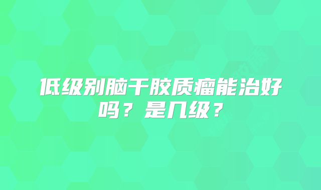 低级别脑干胶质瘤能治好吗？是几级？