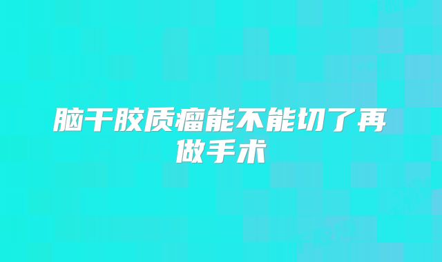 脑干胶质瘤能不能切了再做手术