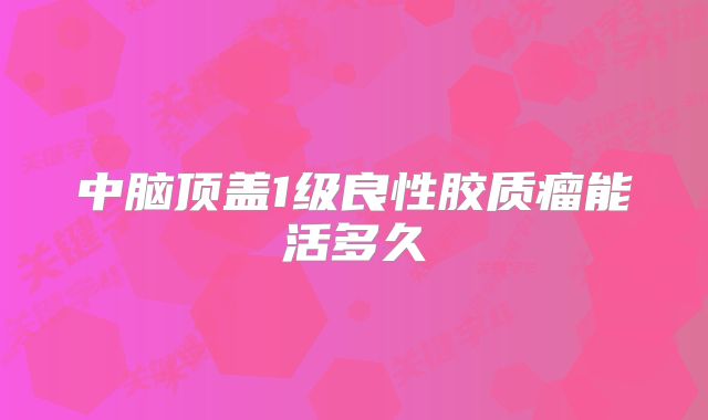 中脑顶盖1级良性胶质瘤能活多久