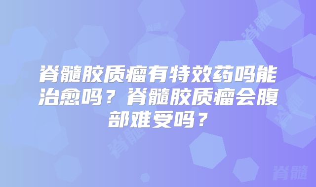 脊髓胶质瘤有特效药吗能治愈吗？脊髓胶质瘤会腹部难受吗？
