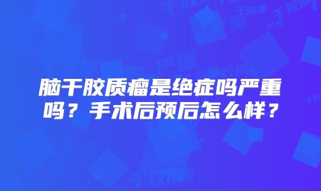 脑干胶质瘤是绝症吗严重吗？手术后预后怎么样？