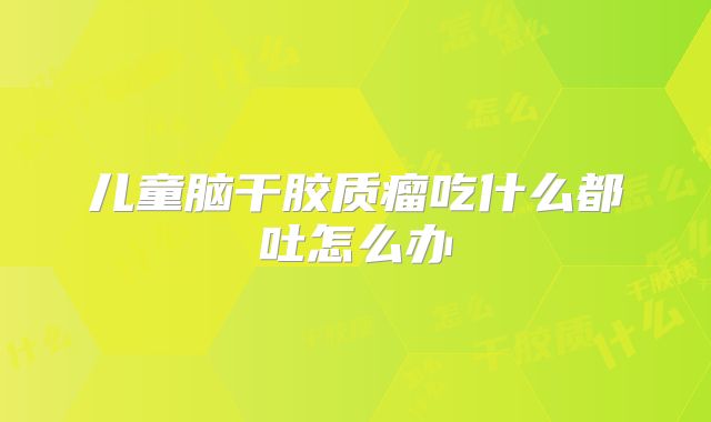 儿童脑干胶质瘤吃什么都吐怎么办