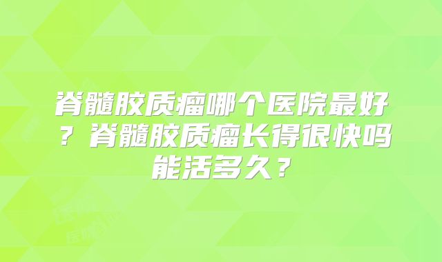 脊髓胶质瘤哪个医院最好？脊髓胶质瘤长得很快吗能活多久？