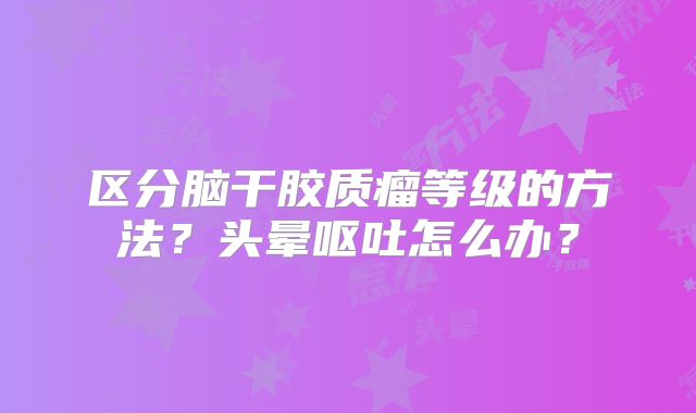 区分脑干胶质瘤等级的方法？头晕呕吐怎么办？