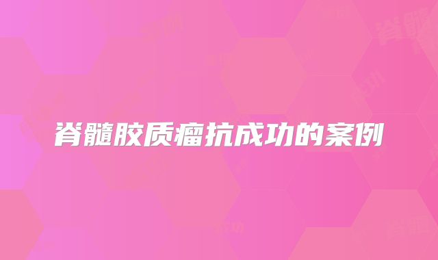 脊髓胶质瘤抗成功的案例