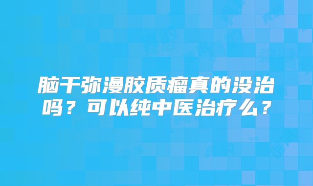 脑干弥漫胶质瘤真的没治吗？可以纯中医治疗么？