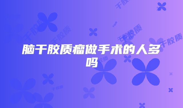 脑干胶质瘤做手术的人多吗