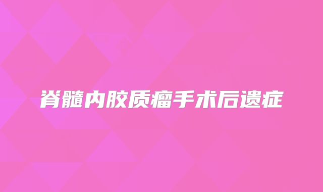 脊髓内胶质瘤手术后遗症