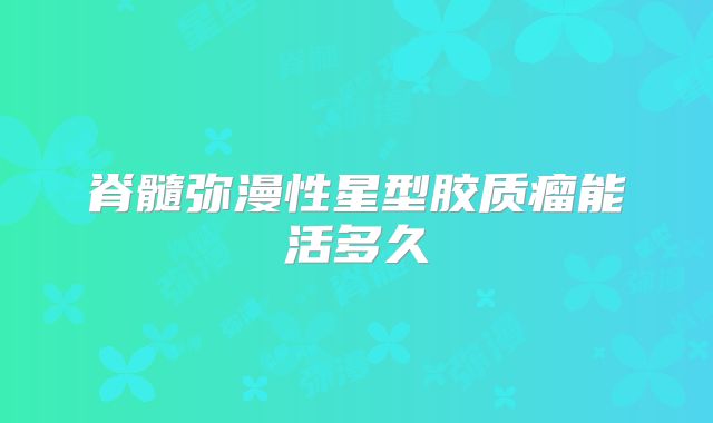 脊髓弥漫性星型胶质瘤能活多久