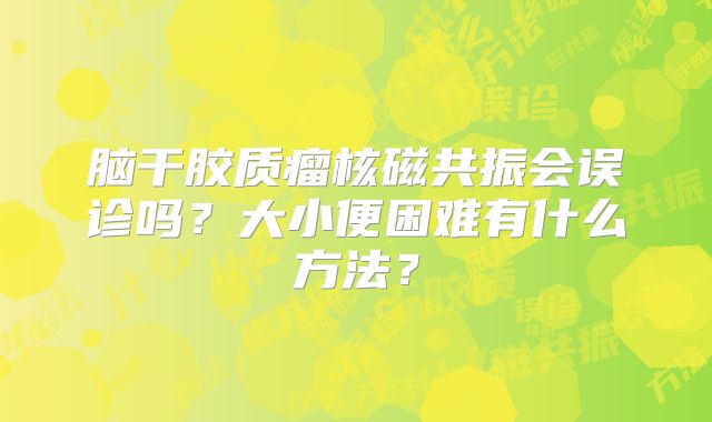 脑干胶质瘤核磁共振会误诊吗？大小便困难有什么方法？