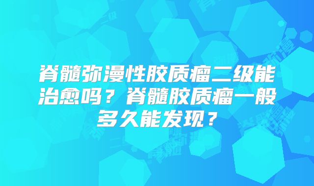 脊髓弥漫性胶质瘤二级能治愈吗？脊髓胶质瘤一般多久能发现？