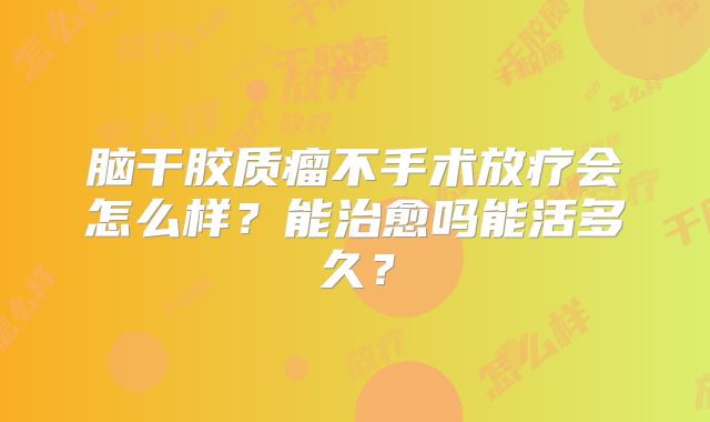 脑干胶质瘤不手术放疗会怎么样？能治愈吗能活多久？