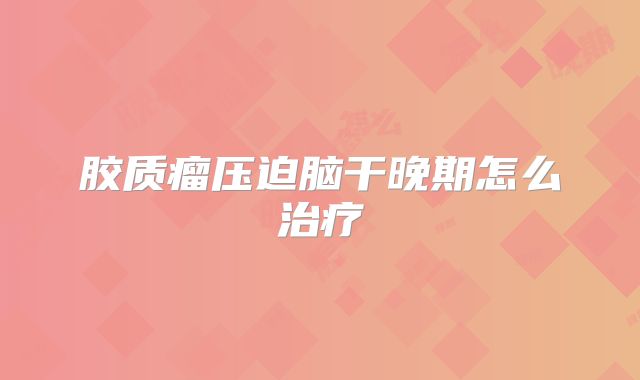 胶质瘤压迫脑干晚期怎么治疗