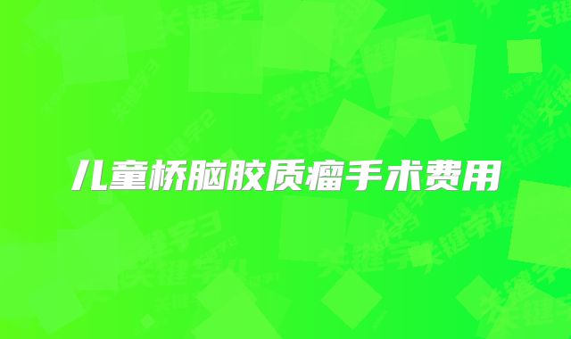 儿童桥脑胶质瘤手术费用