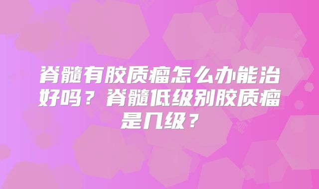 脊髓有胶质瘤怎么办能治好吗？脊髓低级别胶质瘤是几级？