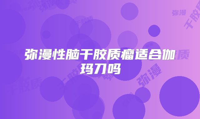 弥漫性脑干胶质瘤适合伽玛刀吗